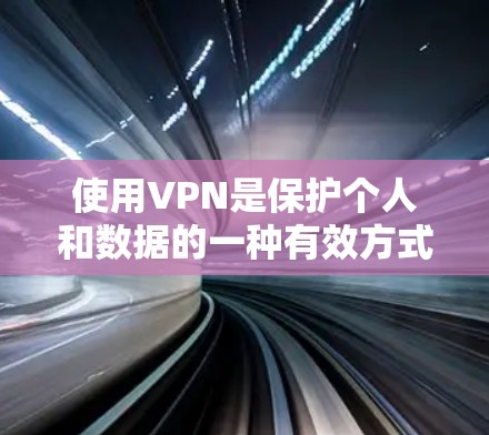 使用VPN是保护个人和数据的一种有效方式，取决于你的需求、目标和使用场景。以下是一些关键点