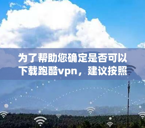 为了帮助您确定是否可以下载跑酷vpn，建议按照以下步骤进行
