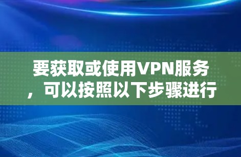 要获取或使用VPN服务,可以按照以下步骤进行 要获取或使用VPN服务,可以按照以下步骤进行