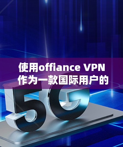 使用offiance VPN 作为一款国际用户的VPN应用，以下是一些详细的步骤和信息