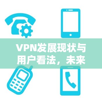 VPN发展现状与用户看法,未来趋势展望 VPN发展现状与用户看法,未来趋势展望