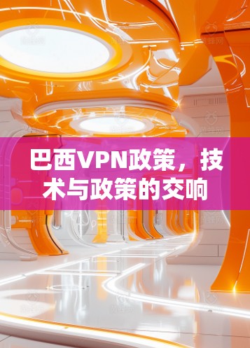 巴西VPN政策,技术与政策的交响曲 巴西VPN政策,技术与政策的交响曲