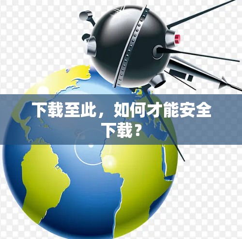 下载至此,如何才能安全下载? 下载至此,如何才能安全下载?