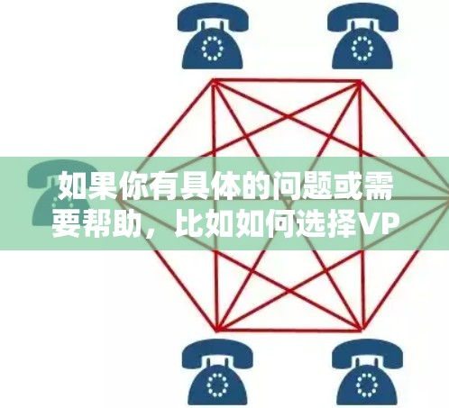 如果你有具体的问题或需要帮助，比如如何选择VPN服务、如何安装VPN软件、或者如何解决网络连接问题，我很乐意为你提供详细的指导。请告诉我你的具体需求，我会尽力帮助你！
