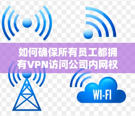 如何确保所有员工都拥有VPN访问公司内网权限 如何确保所有员工都拥有VPN访问公司内网权限