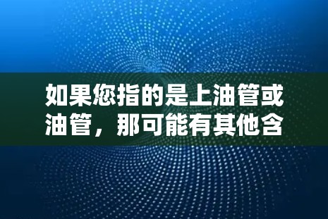 如果您指的是上油管或油管,那可能有其他含义,例如 oil管(石油管道)或油管(油藏)等,但这些信息不太清楚。如果您指的是某种特定的技术或服务,请提供更多信息以便进一步解答 如果您指的是上油管或油管,那可能有其他含义,例如 oil管(石油管道)或油管(油藏)等,但这些信息不太清楚。如果您指的是某种特定的技术或服务,请提供更多信息以便进一步解答