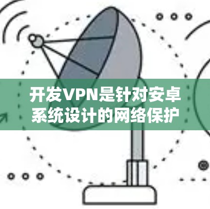 开发VPN是针对安卓系统设计的网络保护工具,旨在提供安全、可靠和高效的网络连接。以下是关于开发VPN的详细总结 开发VPN是针对安卓系统设计的网络保护工具,旨在提供安全、可靠和高效的网络连接。以下是关于开发VPN的详细总结