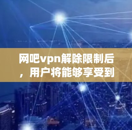 网吧vpn解除限制后,用户将能够享受到更全面和丰富的网络功能。以下是具体的调整和影响情况 网吧vpn解除限制后,用户将能够享受到更全面和丰富的网络功能。以下是具体的调整和影响情况