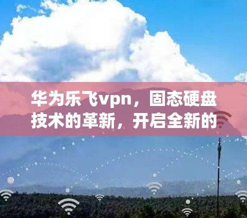 华为乐飞vpn，固态硬盘技术的革新，开启全新的手机时代