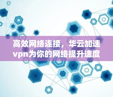 高效网络连接，华云加速vpn为你的网络提升速度