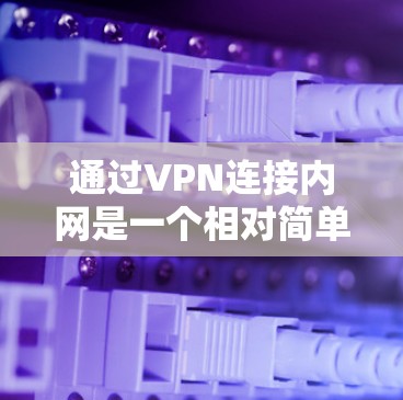 通过VPN连接内网是一个相对简单的步骤，但需要仔细执行以确保安全和正确。以下是一个清晰的指南