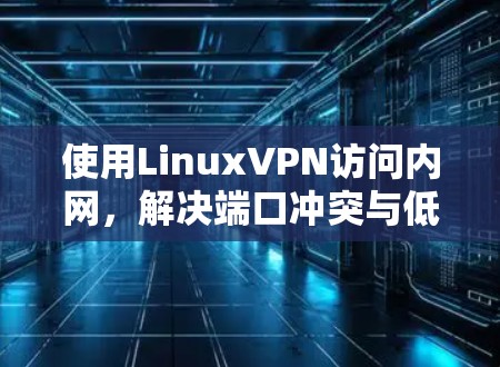 使用LinuxVPN访问内网，解决端口冲突与低权限问题