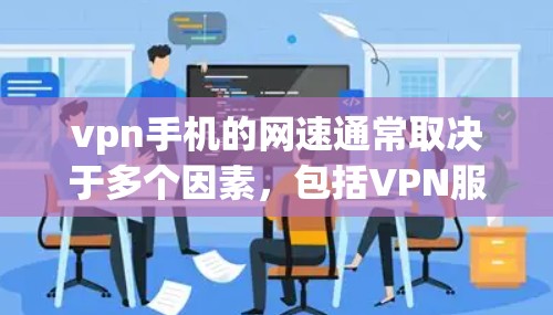 vpn手机的网速通常取决于多个因素，包括VPN服务提供商、连接的距离、网络连接速度以及使用时间等。以下是一些可能的网速情况