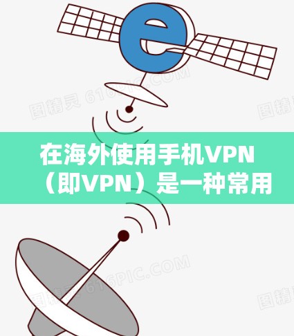 在海外使用手机VPN（即VPN）是一种常用的网络连接方式，允许用户在没有连接到本地服务器的情况下，通过外部设备（如手机、电脑）建立VPN连接到国内或国际的网络服务器。以下是一些基本步骤和注意事项