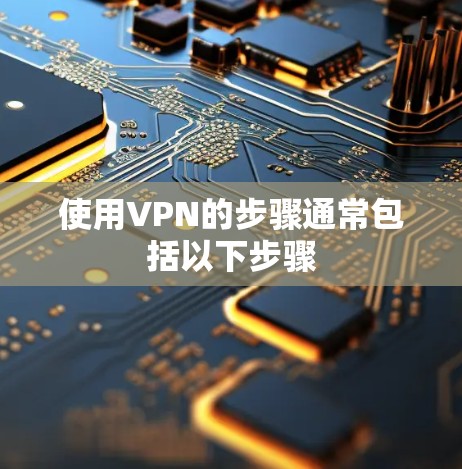 使用VPN的步骤通常包括以下步骤 使用VPN的步骤通常包括以下步骤