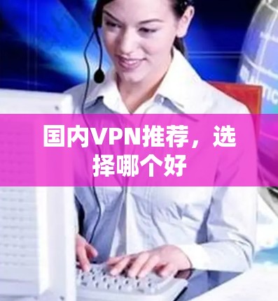 国内VPN推荐,选择哪个好 国内VPN推荐,选择哪个好
