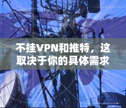 不挂VPN和推特，这取决于你的具体需求。以下是一些实用的建议，帮助你更好地管理网络连接
