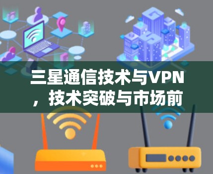 三星通信技术与VPN,技术突破与市场前景 三星通信技术与VPN,技术突破与市场前景