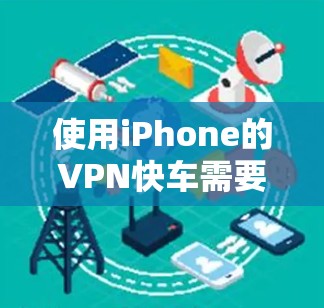 使用iPhone的VPN快车需要遵循以下步骤,确保安全且顺畅 使用iPhone的VPN快车需要遵循以下步骤,确保安全且顺畅