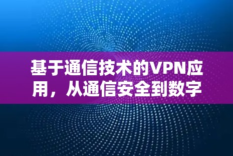 基于通信技术的VPN应用,从通信安全到数字信任的未来探索 基于通信技术的VPN应用,从通信安全到数字信任的未来探索