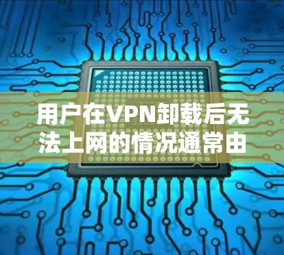 用户在VPN卸载后无法上网的情况通常由多种因素引起,以下是一些可能的原因和步骤来解决这个问题 用户在VPN卸载后无法上网的情况通常由多种因素引起,以下是一些可能的原因和步骤来解决这个问题