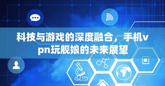 科技与游戏的深度融合,手机vpn玩舰娘的未来展望 科技与游戏的深度融合,手机vpn玩舰娘的未来展望