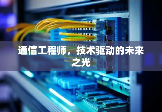 通信工程师,技术驱动的未来之光 通信工程师,技术驱动的未来之光