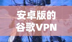 安卓版的谷歌VPN主要有两种，Gmail VPN 和 Chrome VPN