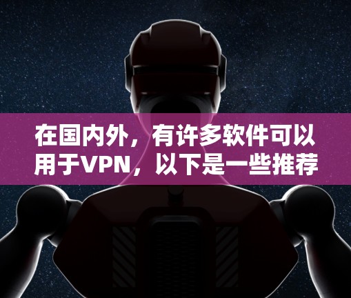 在国内外,有许多软件可以用于VPN,以下是一些推荐的VPN软件,涵盖了国内和国外的知名软件 在国内外,有许多软件可以用于VPN,以下是一些推荐的VPN软件,涵盖了国内和国外的知名软件