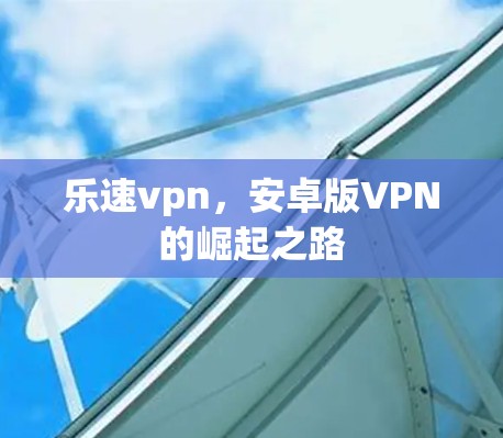 乐速vpn,安卓版VPN的崛起之路 乐速vpn,安卓版VPN的崛起之路