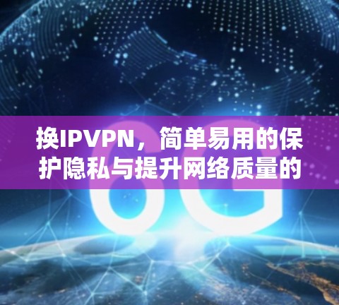换IPVPN，简单易用的保护隐私与提升网络质量的解决方案