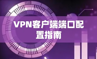 VPN客户端端口配置指南 VPN客户端端口配置指南