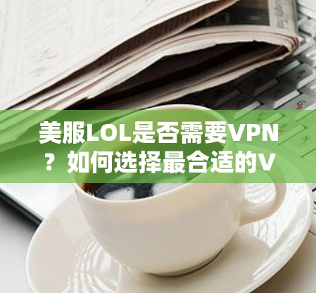 美服LOL是否需要VPN?如何选择最合适的VPN 美服LOL是否需要VPN?如何选择最合适的VPN