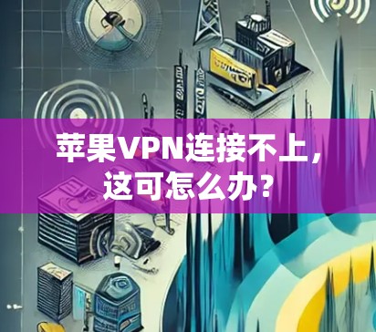 苹果VPN连接不上，这可怎么办？