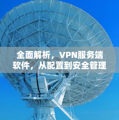 全面解析，VPN服务端软件，从配置到安全管理