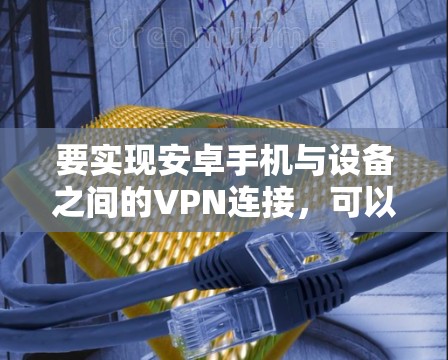 要实现安卓手机与设备之间的VPN连接，可以按照以下步骤操作