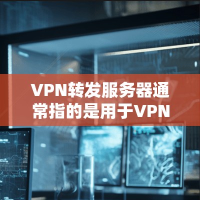 VPN转发服务器通常指的是用于VPN服务中转发数据或进行安全防护的服务器。这些服务器可能是用于存储加密数据、管理虚拟连接或进行其他VPN相关的功能。以下是一些可能与VPN转发服务器相关的知识和步骤