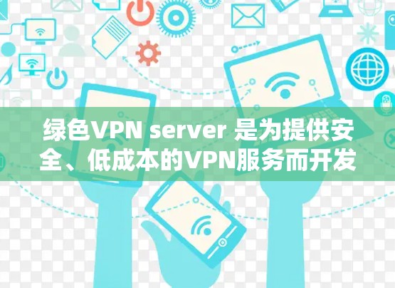 绿色VPN server 是为提供安全、低成本的VPN服务而开发的服务器类型，适用于需要快速、安全视频会议或文件传输的用户。以下是对绿色VPN server 的详细介绍