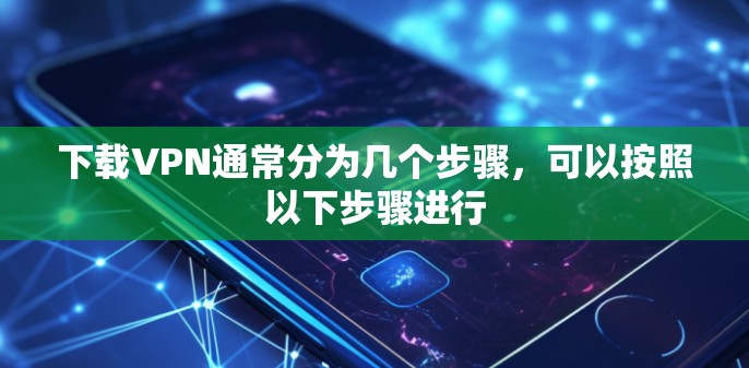 下载VPN通常分为几个步骤,可以按照以下步骤进行 下载VPN通常分为几个步骤,可以按照以下步骤进行