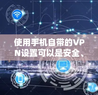 使用手机自带的VPN设置可以是安全、简单且高效的解决方案。以下是一个清晰、系统的指南,帮助你顺利使用手机VPN 使用手机自带的VPN设置可以是安全、简单且高效的解决方案。以下是一个清晰、系统的指南,帮助你顺利使用手机VPN
