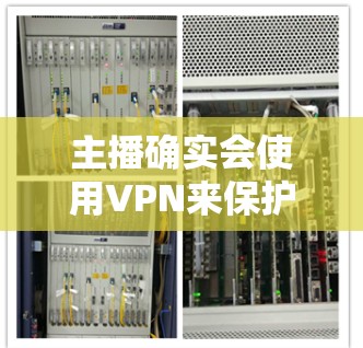 主播确实会使用VPN来保护自身直播内容的安全和隐私。以下是一些常见的VPN推荐和使用方法,帮助你更好地保护自己 主播确实会使用VPN来保护自身直播内容的安全和隐私。以下是一些常见的VPN推荐和使用方法,帮助你更好地保护自己