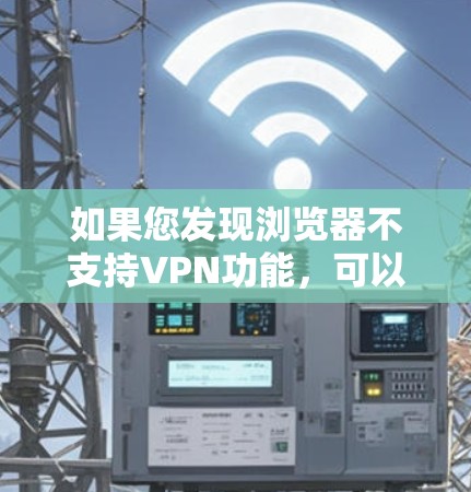 如果您发现浏览器不支持VPN功能,可以按照以下步骤逐步解决 如果您发现浏览器不支持VPN功能,可以按照以下步骤逐步解决