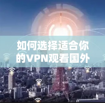 如何选择适合你的VPN观看国外视频？这些注意事项你必须记牢！