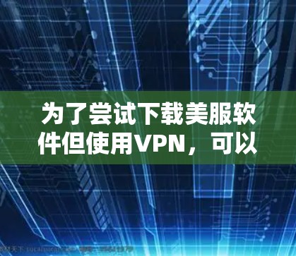 为了尝试下载美服软件但使用VPN,可以按照以下步骤进行 为了尝试下载美服软件但使用VPN,可以按照以下步骤进行