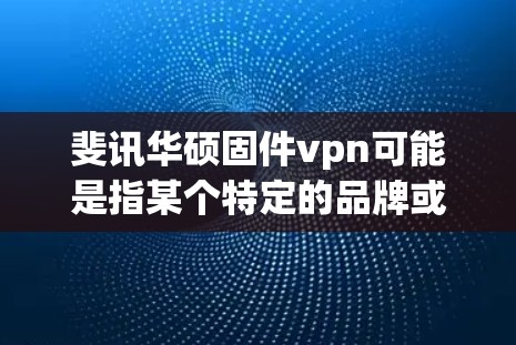 斐讯华硕固件vpn可能是指某个特定的品牌或产品的名称，具体含义可能因上下文而异。如果这是一个软件或产品名称，可能涉及以下几个方面