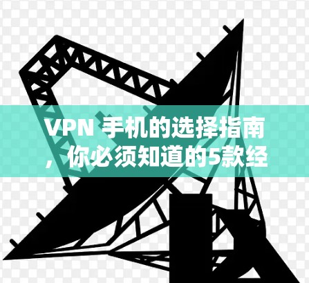 VPN 手机的选择指南，你必须知道的5款经典选择