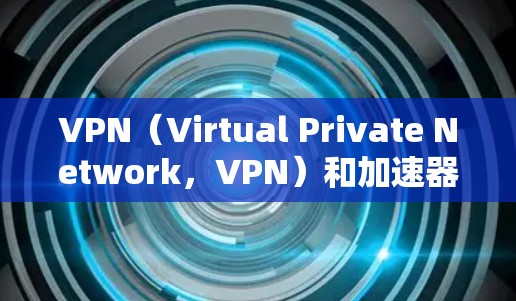 VPN（Virtual Private Network，VPN）和加速器是两个不同的概念，它们在某些情况下可能会有重叠，但它们的主要目的是不同的。以下是对这两个概念的简单介绍