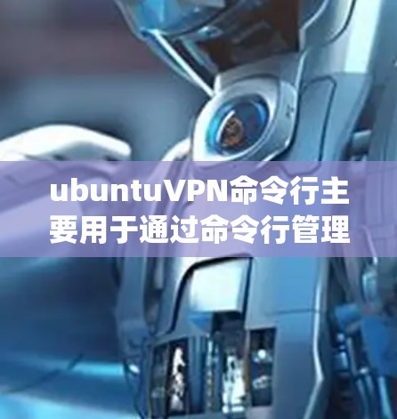 ubuntuVPN命令行主要用于通过命令行管理内部服务器的访问权限，支持多种命令行工具如npx包管理器、npxvpc和npxss。以下是对这些命令行工具的详细说明