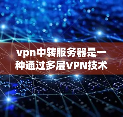 vpn中转服务器是一种通过多层VPN技术将用户从本地服务器转发到外部服务器的网络结构。以下是对vpn中转服务器的详细说明