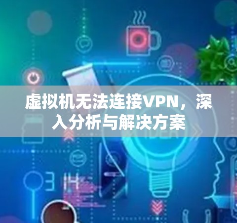 虚拟机无法连接VPN,深入分析与解决方案 虚拟机无法连接VPN,深入分析与解决方案